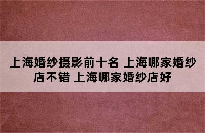 上海婚纱摄影前十名 上海哪家婚纱店不错 上海哪家婚纱店好